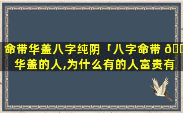 命带华盖八字纯阴「八字命带 🐎 华盖的人,为什么有的人富贵有的人落魄」